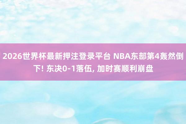 2026世界杯最新押注登录平台 NBA东部第4轰然倒下! 东决0-1落伍, 加时赛顺利崩盘