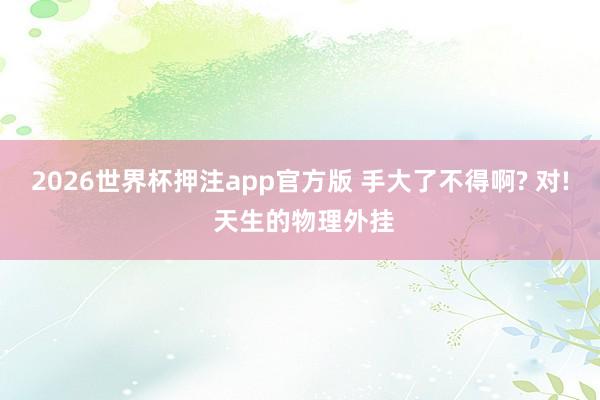 2026世界杯押注app官方版 手大了不得啊? 对! 天生的物理外挂