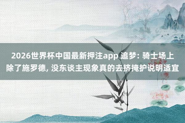 2026世界杯中国最新押注app 追梦: 骑士场上除了施罗德, 没东谈主现象真的去挤掩护说明适宜