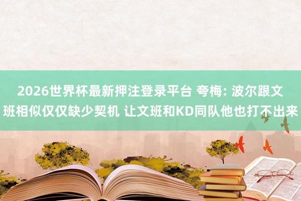 2026世界杯最新押注登录平台 夸梅: 波尔跟文班相似仅仅缺少契机 让文班和KD同队他也打不出来