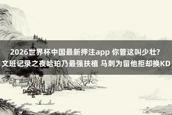 2026世界杯中国最新押注app 你管这叫少壮? 文班记录之夜哈珀乃最强扶植 马刺为留他拒却换KD