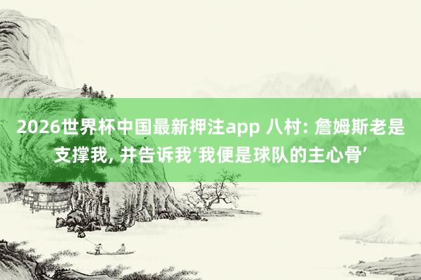 2026世界杯中国最新押注app 八村: 詹姆斯老是支撑我, 并告诉我‘我便是球队的主心骨’