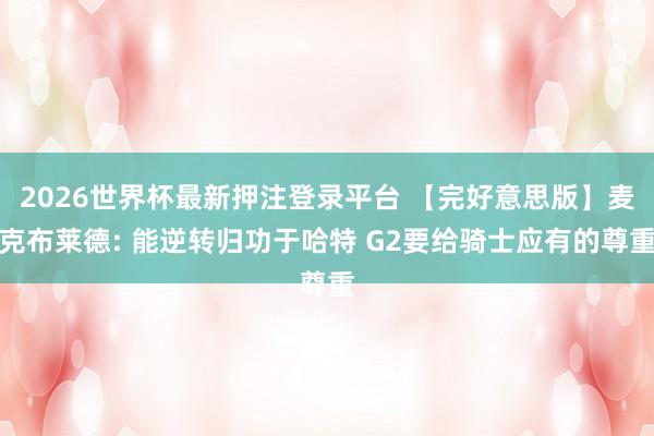 2026世界杯最新押注登录平台 【完好意思版】麦克布莱德: 能逆转归功于哈特 G2要给骑士应有的尊重
