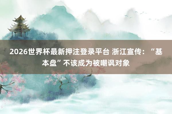2026世界杯最新押注登录平台 浙江宣传：“基本盘”不该成为被嘲讽对象