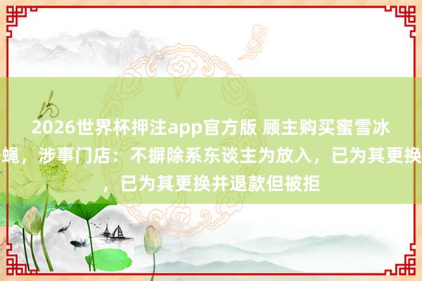 2026世界杯押注app官方版 顾主购买蜜雪冰城喝出一只苍蝇，涉事门店：不摒除系东谈主为放入，已为其更换并退款但被拒