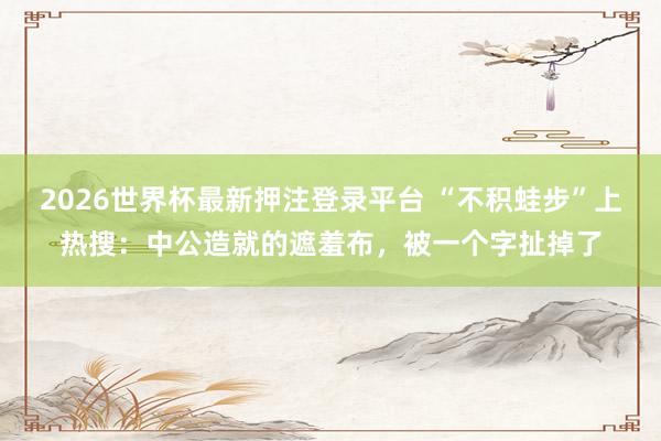 2026世界杯最新押注登录平台 “不积蛙步”上热搜：中公造就的遮羞布，被一个字扯掉了