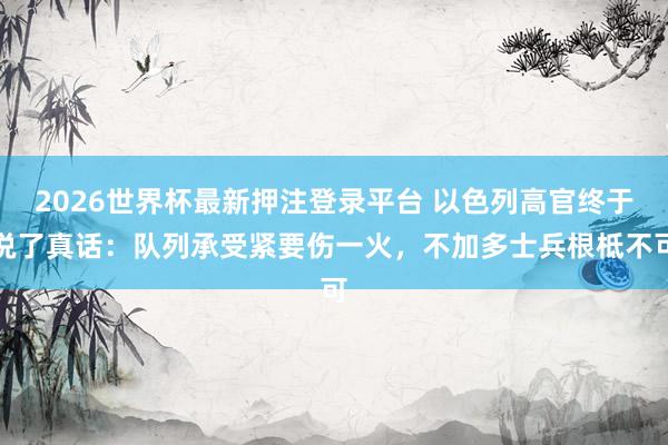 2026世界杯最新押注登录平台 以色列高官终于说了真话：队列承受紧要伤一火，不加多士兵根柢不可