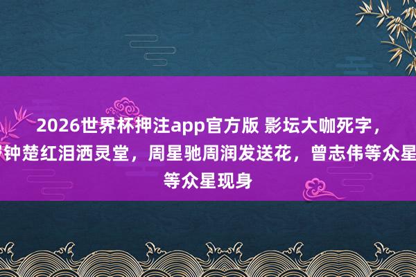 2026世界杯押注app官方版 影坛大咖死字，66岁钟楚红泪洒灵堂，周星驰周润发送花，曾志伟等众星现身
