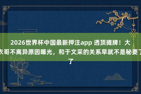 2026世界杯中国最新押注app 透顶摊牌！大衣哥不离异原因曝光，和于文采的关系早就不是秘要了