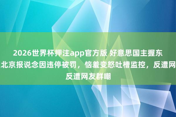 2026世界杯押注app官方版 好意思国主握东说念主北京报说念因违停被罚，恼羞变怒吐槽监控，反遭网友群嘲