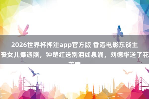 2026世界杯押注app官方版 香港电影东谈主出丧女儿捧遗照，钟楚红送别泪如泉涌，刘德华送了花牌