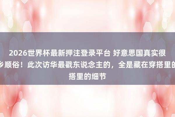 2026世界杯最新押注登录平台 好意思国真实很懂入乡顺俗！此次访华最戳东说念主的，全是藏在穿搭里的细节