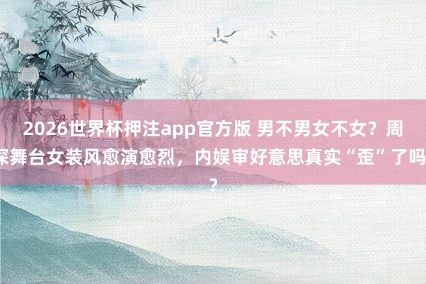 2026世界杯押注app官方版 男不男女不女？周深舞台女装风愈演愈烈，内娱审好意思真实“歪”了吗？