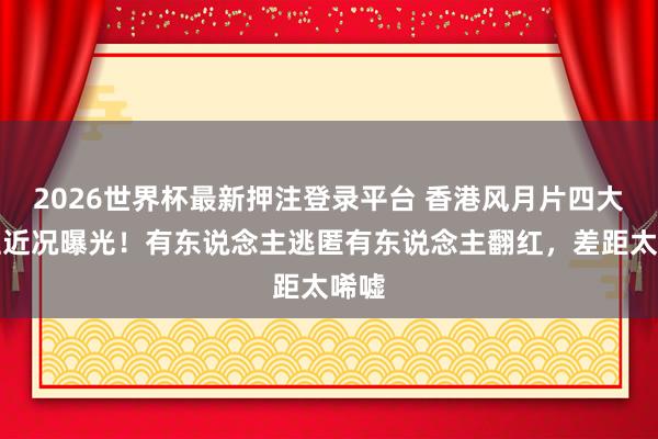 2026世界杯最新押注登录平台 香港风月片四大男主近况曝光！有东说念主逃匿有东说念主翻红，差距太唏嘘