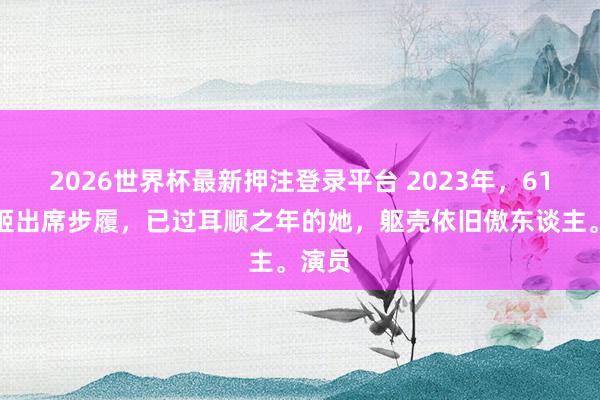 2026世界杯最新押注登录平台 2023年，61岁王姬出席步履，已过耳顺之年的她，躯壳依旧傲东谈主。演员