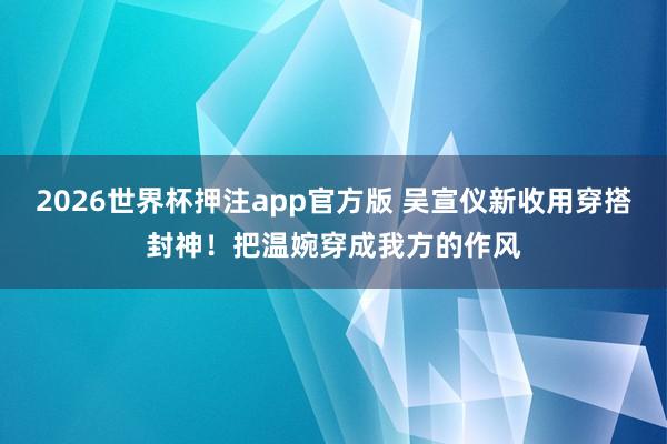 2026世界杯押注app官方版 吴宣仪新收用穿搭封神！把温婉穿成我方的作风