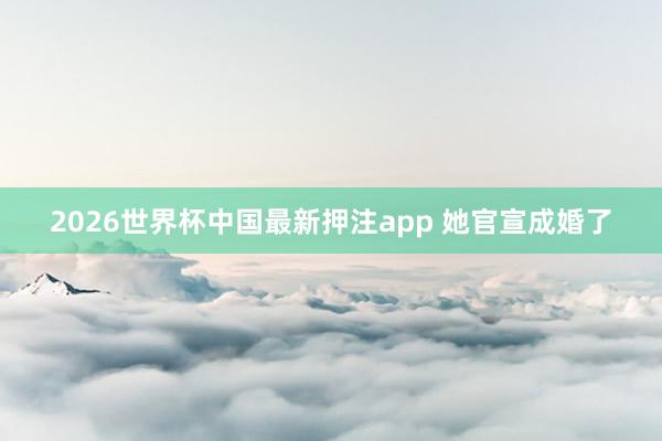 2026世界杯中国最新押注app 她官宣成婚了