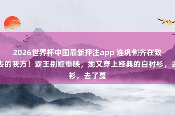 2026世界杯中国最新押注app 连巩俐齐在致意过去的我方！霸王别姬重映，她又穿上经典的白衬衫，去了戛