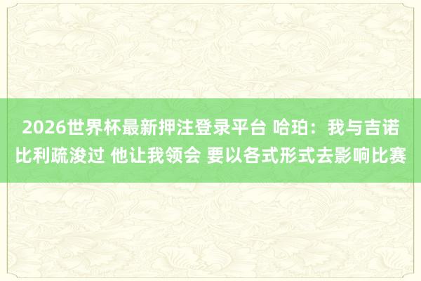 2026世界杯最新押注登录平台 哈珀:我与吉诺比利疏浚过 他让我领会 要以各式形式去影响比赛