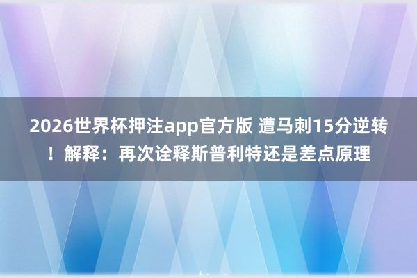 2026世界杯押注app官方版 遭马刺15分逆转！解释：再次诠释斯普利特还是差点原理