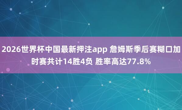 2026世界杯中国最新押注app 詹姆斯季后赛糊口加时赛共计14胜4负 胜率高达77.8%