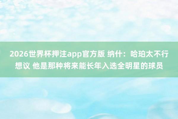 2026世界杯押注app官方版 纳什：哈珀太不行想议 他是那种将来能长年入选全明星的球员