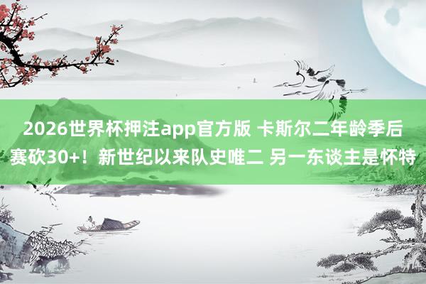 2026世界杯押注app官方版 卡斯尔二年龄季后赛砍30+!新世纪以来队史唯二 另一东谈主是怀特