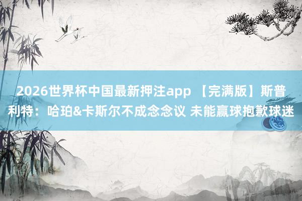2026世界杯中国最新押注app 【完满版】斯普利特：哈珀&卡斯尔不成念念议 未能赢球抱歉球迷