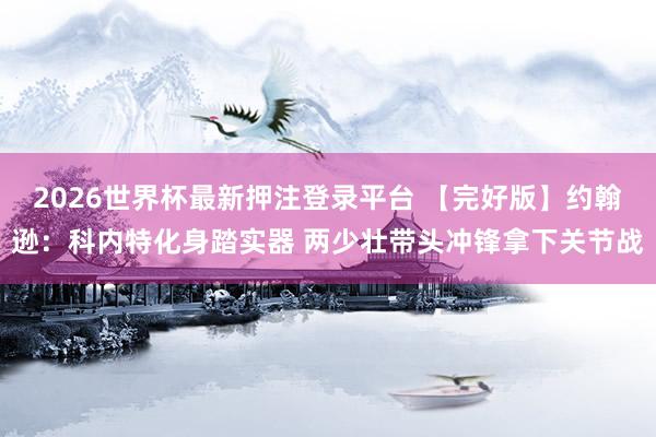 2026世界杯最新押注登录平台 【完好版】约翰逊：科内特化身踏实器 两少壮带头冲锋拿下关节战
