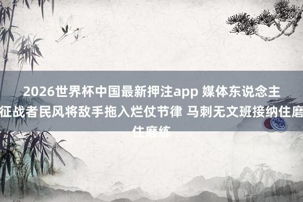 2026世界杯中国最新押注app 媒体东说念主：征战者民风将敌手拖入烂仗节律 马刺无文班接纳住磨练