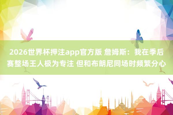 2026世界杯押注app官方版 詹姆斯：我在季后赛整场王人极为专注 但和布朗尼同场时频繁分心