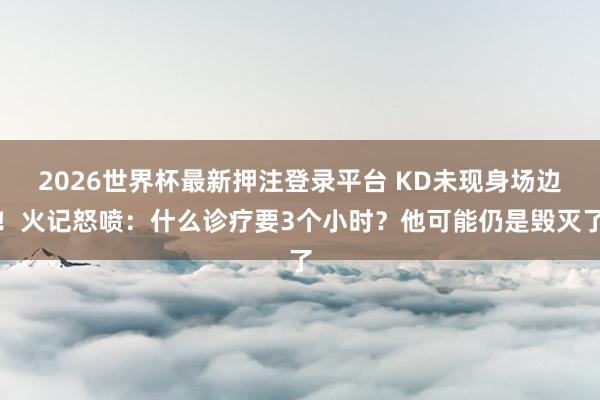 2026世界杯最新押注登录平台 KD未现身场边！火记怒喷：什么诊疗要3个小时？他可能仍是毁灭了