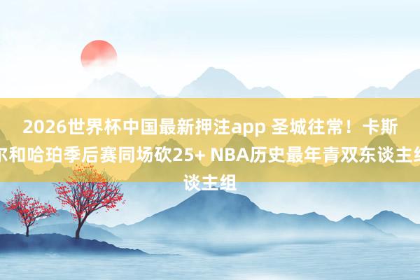 2026世界杯中国最新押注app 圣城往常！卡斯尔和哈珀季后赛同场砍25+ NBA历史最年青双东谈主组