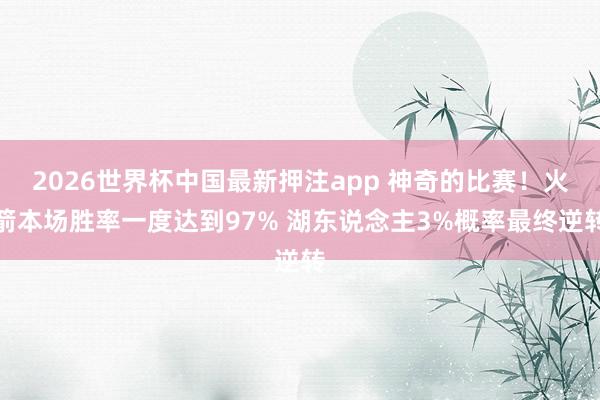 2026世界杯中国最新押注app 神奇的比赛！火箭本场胜率一度达到97% 湖东说念主3%概率最终逆转