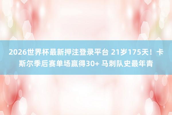 2026世界杯最新押注登录平台 21岁175天！卡斯尔季后赛单场赢得30+ 马刺队史最年青
