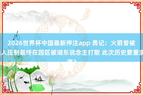 2026世界杯中国最新押注app 勇记：火箭曾被强人压制最终在园区被湖东说念主打散 此次历史要重演？