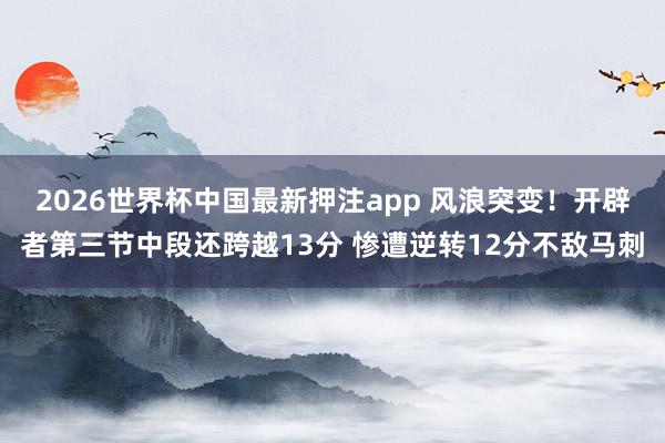 2026世界杯中国最新押注app 风浪突变！开辟者第三节中段还跨越13分 惨遭逆转12分不敌马刺