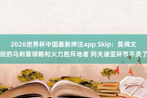 2026世界杯中国最新押注app Skip：莫得文班的马刺靠领略和火力胜斥地者 阿夫迪亚环节不灵了