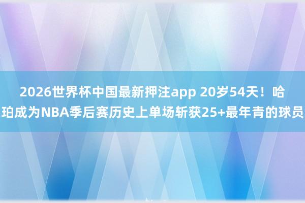 2026世界杯中国最新押注app 20岁54天！哈珀成为NBA季后赛历史上单场斩获25+最年青的球员