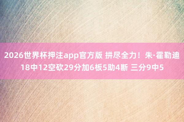 2026世界杯押注app官方版 拼尽全力！朱·霍勒迪18中12空砍29分加6板5助4断 三分9中5