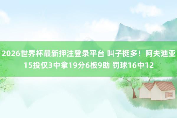 2026世界杯最新押注登录平台 叫子挺多！阿夫迪亚15投仅3中拿19分6板9助 罚球16中12