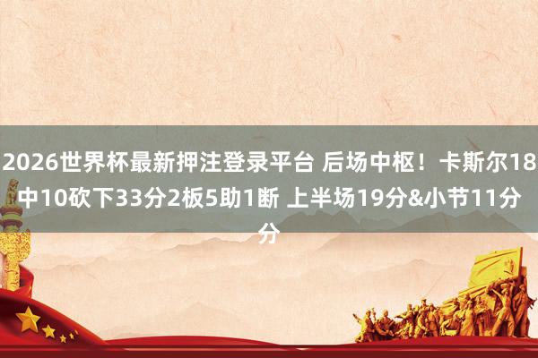 2026世界杯最新押注登录平台 后场中枢！卡斯尔18中10砍下33分2板5助1断 上半场19分&小节11分
