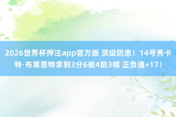 2026世界杯押注app官方版 顶级防患！14号秀卡特·布莱恩特拿到3分6板4助3帽 正负值+17！