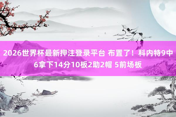 2026世界杯最新押注登录平台 布置了！科内特9中6拿下14分10板2助2帽 5前场板