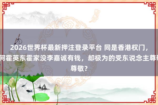 2026世界杯最新押注登录平台 同是香港权门，为何霍英东霍家没李嘉诚有钱，却极为的受东说念主尊敬？