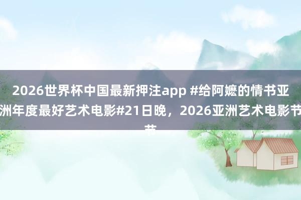 2026世界杯中国最新押注app #给阿嬷的情书亚洲年度最好艺术电影#21日晚，2026亚洲艺术电影节