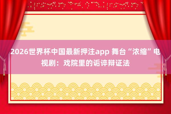 2026世界杯中国最新押注app 舞台“浓缩”电视剧:戏院里的诟谇辩证法