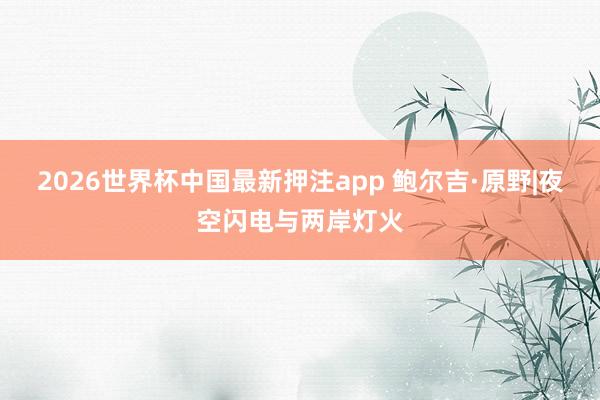 2026世界杯中国最新押注app 鲍尔吉·原野|夜空闪电与两岸灯火