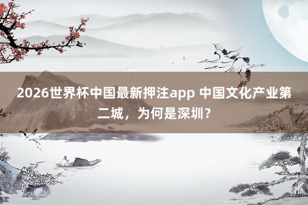 2026世界杯中国最新押注app 中国文化产业第二城,为何是深圳?