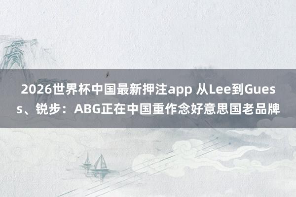 2026世界杯中国最新押注app 从Lee到Guess、锐步：ABG正在中国重作念好意思国老品牌